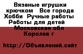 Вязаные игрушки крючком - Все города Хобби. Ручные работы » Работы для детей   . Московская обл.,Королев г.